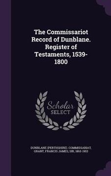 portada The Commissariot Record of Dunblane. Register of Testaments, 1539-1800 (en Inglés)