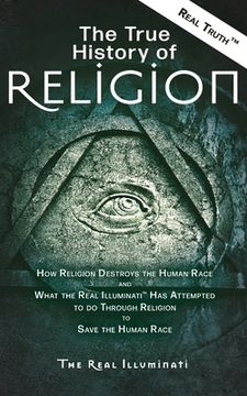 portada The True History of Religion: How Religion Destroys the Human Race and What the Real Illuminati(TM) Has Attempted to do Through Religion to Save the (in English)