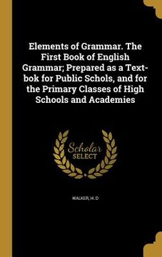 portada Elements of Grammar. The First Book of English Grammar; Prepared as a Text-bok for Public Schols, and for the Primary Classes of High Schools and Acad (en Inglés)
