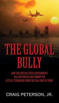 portada The Global Bully: How the United States Government Has Supported and Committed Acts of Terrorism from the Cold War to Today (en Inglés)