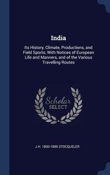 portada India: Its History, Climate, Productions, and Field Sports; With Notices of European Life and Manners, and of the Various Tra (en Inglés)