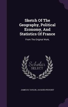 portada Sketch Of The Geography, Political Economy, And Statistics Of France: From The Original Work, (en Inglés)