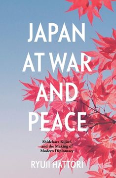portada Japan at War and Peace: Shidehara Kijūrō and the Making of Modern Diplomacy (in English)