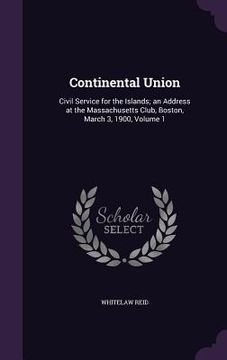 portada Continental Union: Civil Service for the Islands; an Address at the Massachusetts Club, Boston, March 3, 1900, Volume 1 (en Inglés)