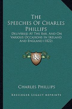 portada the speeches of charles phillips the speeches of charles phillips: delivered at the bar, and on various occasions in ireland andelivered at the bar, a (en Inglés)