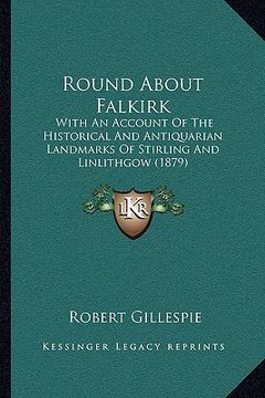 portada round about falkirk: with an account of the historical and antiquarian landmarks of stirling and linlithgow (1879) (en Inglés)