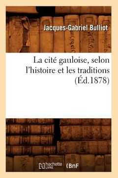portada La Cité Gauloise, Selon l'Histoire Et Les Traditions (Éd.1878) (en Francés)
