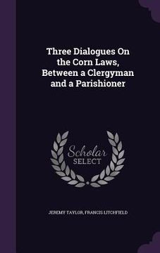 portada Three Dialogues On the Corn Laws, Between a Clergyman and a Parishioner (en Inglés)