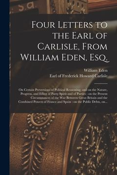portada Four Letters to the Earl of Carlisle, From William Eden, Esq. [microform]: on Certain Perversions of Political Reasoning; and on the Nature, Progress, (in English)