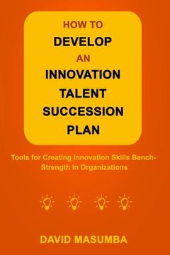 portada How to Develop an Innovation Talent Succession Plan: Tools for Creating Innovation Skills Bench-Strength in Organizations (en Inglés)