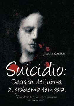 portada Suicidio: Decision Definitiva al Problema Temporal: Para Dejar de Sufrir, no es Necesario que Mueras. (in Spanish)