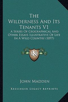 portada the wilderness and its tenants v1: a series of geographical and other essays illustrative of life in a wild country (1897) (en Inglés)