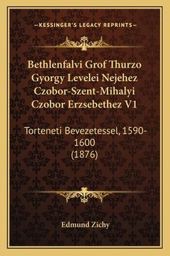 portada Bethlenfalvi Grof Thurzo Gyorgy Levelei Nejehez Czobor-Szent-Mihalyi Czobor Erzsebethez V1: Torteneti Bevezetessel, 1590-1600 (1876) (en Húngaro)