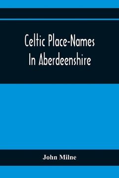 portada Celtic Place-Names In Aberdeenshire: With A Vocabulary Of Gaelic Words Not In Dictionaries; The Meaning And Etymology Of The Gaelic Names Of Places In