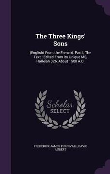 portada The Three Kings' Sons: (Englisht From the French). Part I, The Text: Edited From its Unique MS, Harleian 326, About 1500 A.D. (en Inglés)