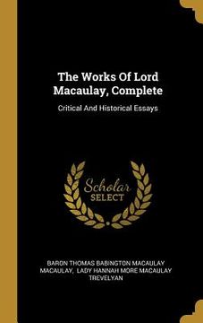 portada The Works Of Lord Macaulay, Complete: Critical And Historical Essays (en Inglés)