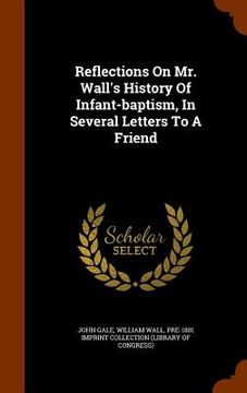 portada Reflections On Mr. Wall's History Of Infant-baptism, In Several Letters To A Friend (en Inglés)