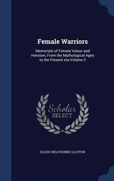 portada Female Warriors: Memorials of Female Valour and Heroism, From the Mythological Ages to the Present era Volume 2 (en Inglés)