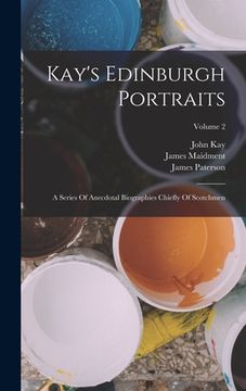 portada Kay's Edinburgh Portraits: A Series Of Anecdotal Biographies Chiefly Of Scotchmen; Volume 2 (in English)