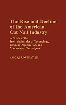 portada The Rise and Decline of the American cut Nail Industry: A Study of the Interrelationships of Technology, Business Organization, and Management Techniq (en Inglés)