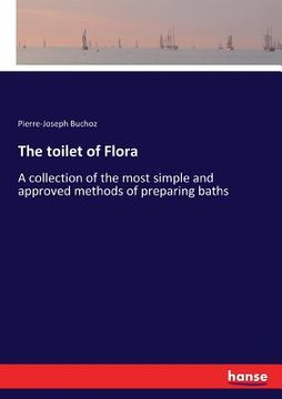 portada The toilet of Flora: A collection of the most simple and approved methods of preparing baths (en Inglés)