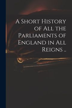 portada A Short History of All the Parliaments of England in All Reigns .. (in English)