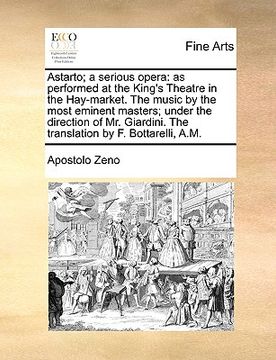 portada astarto; a serious opera: as performed at the king's theatre in the hay-market. the music by the most eminent masters; under the direction of mr