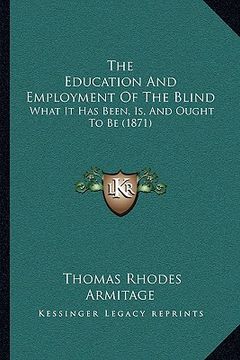 portada the education and employment of the blind: what it has been, is, and ought to be (1871) (in English)