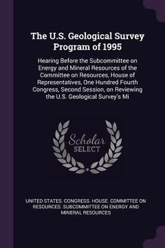 portada The U.S. Geological Survey Program of 1995: Hearing Before the Subcommittee on Energy and Mineral Resources of the Committee on Resources, House of Re (en Inglés)