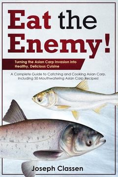 portada Eat the Enemy: Turning the Asian Carp Invasion into Healthy, Delicious Cuisine: A Complete Guide to Catching and Cooking Asian Carp, (en Inglés)