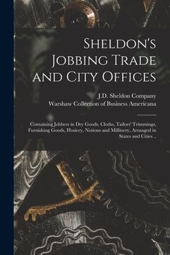 portada Sheldon's Jobbing Trade and City Offices: Containing Jobbers in Dry Goods, Cloths, Tailors' Trimmings, Furnishing Goods, Hosiery, Notions and Milliner (en Inglés)