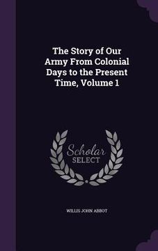 portada The Story of Our Army From Colonial Days to the Present Time, Volume 1 (en Inglés)