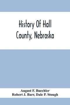 portada History Of Hall County, Nebraska; A Narrative Of The Past With Special Emphasis Upon The Pioneer Period Of The County'S History, And Chronological Pre (en Inglés)