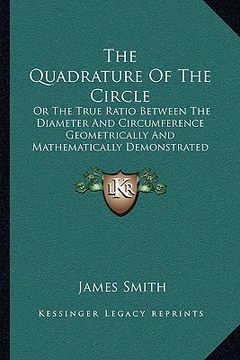 portada the quadrature of the circle: or the true ratio between the diameter and circumference geometrically and mathematically demonstrated (1865) (en Inglés)