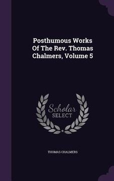 portada Posthumous Works Of The Rev. Thomas Chalmers, Volume 5