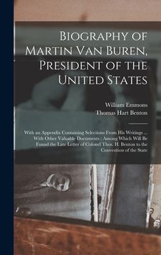 portada Biography of Martin Van Buren, President of the United States: With an Appendix Containing Selections From His Writings ... With Other Valuable Docume (en Inglés)