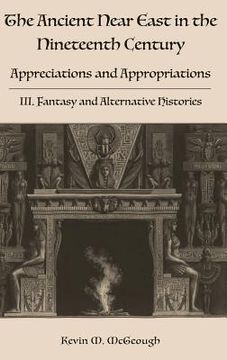 portada The Ancient Near East in the Nineteenth Century: Appreciations and Appropriations. III. Fantasy and Alternative Histories (en Inglés)