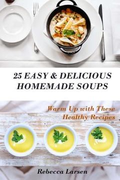 portada 25 Easy & Delicious Homemade Soups. Warm Up With These Healthy & Delicious Soup Recipes: Including 4 fresh and tasty dessert soups (in English)