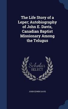 portada The Life Story of a Leper; Autobiography of John E. Davis, Canadian Baptist Missionary Among the Telugus