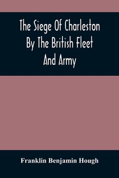 portada The Siege Of Charleston By The British Fleet And Army, Under The Command Of Admiral Arbuthnot And Sir Henry Clinton, Which Terminated With The Surrend (en Inglés)