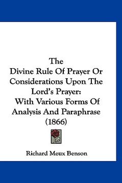 portada the divine rule of prayer or considerations upon the lord's prayer: with various forms of analysis and paraphrase (1866) (en Inglés)