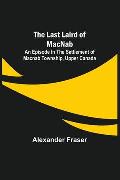 portada The Last Laird of MacNab;An Episode in the Settlement of MacNab Township, Upper Canada (en Inglés)
