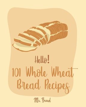 portada Hello! 101 Whole Wheat Bread Recipes: Best Whole Wheat Bread Cookbook Ever For Beginners [No Knead Bread Cookbook, Sourdough Bread Cookbook, Banana Br (en Inglés)