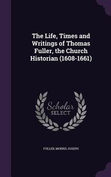 portada The Life, Times and Writings of Thomas Fuller, the Church Historian (1608-1661)