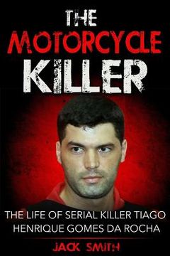 portada The Motorcycle Killer: The Life of Serial Killer Tiago Henrique Gomes de Rocha (in English)