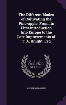 portada The Different Modes of Cultivating the Pine-apple, From its First Introduction Into Europe to the Late Improvements of T. A. Knight, Esq (en Inglés)