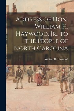 portada Address of Hon. William H. Haywood, Jr., to the People of North Carolina (en Inglés)