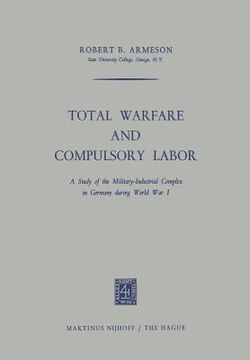 portada Total Warfare and Compulsory Labor: A Study of the Military-Industrial Complex in Germany During World War I (en Inglés)