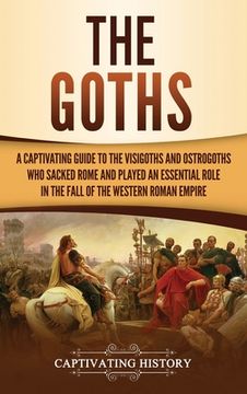 portada The Goths: A Captivating Guide to the Visigoths and Ostrogoths Who Sacked Rome and Played an Essential Role in the Fall of the We (in English)
