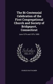 portada The Bi-Centennial Celebration of the First Congregational Church and Society of Bridgeport, Connecticut: June 12Th and 13Th, 1895 (en Inglés)